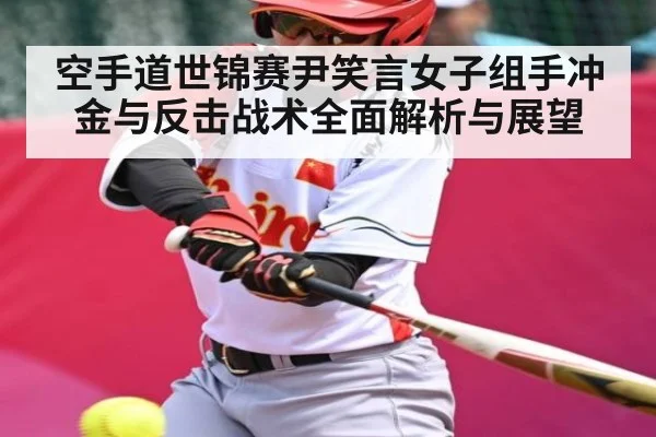 空手道世锦赛尹笑言女子组手冲金与反击战术全面解析与展望